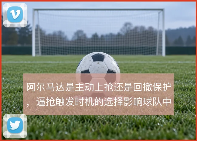 阿尔马达是主动上抢还是回撤保护,逼抢触发时机的选择影响球队中场平衡