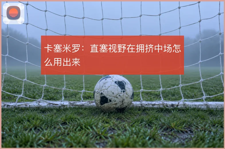 卡塞米罗:直塞视野在拥挤中场怎么用出来