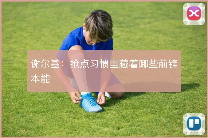 谢尔基：抢点习惯里藏着哪些前锋本能