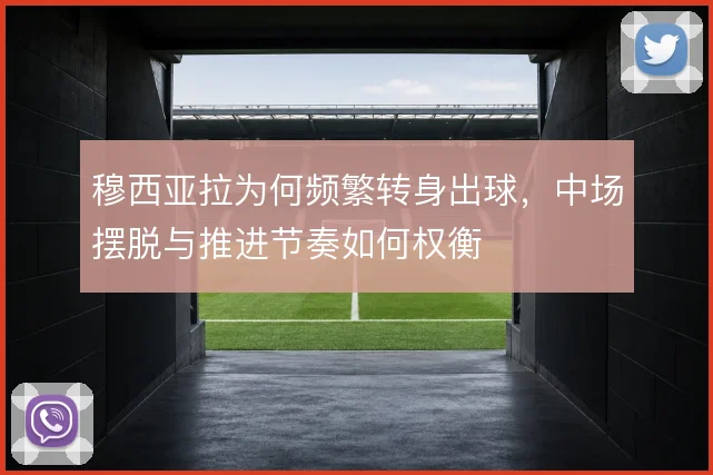 穆西亚拉为何频繁转身出球,中场摆脱与推进节奏如何权衡