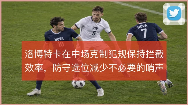 洛博特卡在中场克制犯规保持拦截效率，防守选位减少不必要的哨声