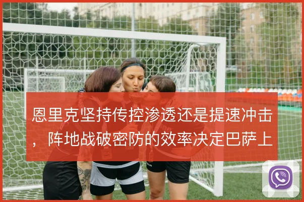 恩里克坚持传控渗透还是提速冲击，阵地战破密防的效率决定巴萨上限