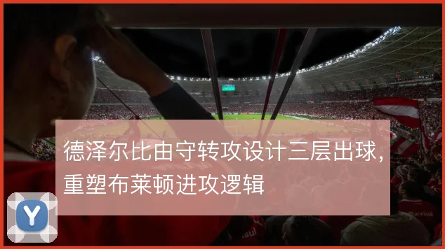 德泽尔比由守转攻设计三层出球,重塑布莱顿进攻逻辑