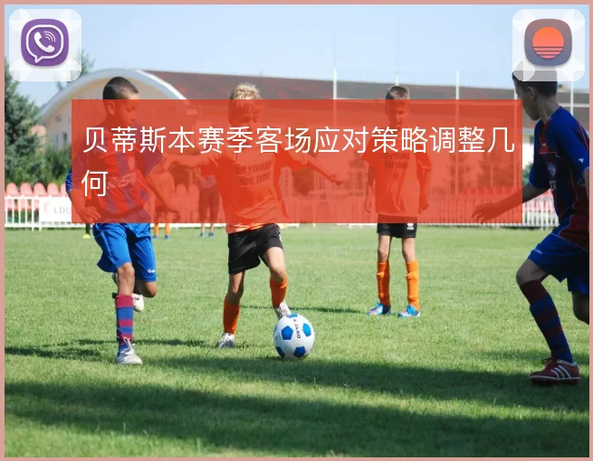 贝蒂斯本赛季客场应对策略调整几何