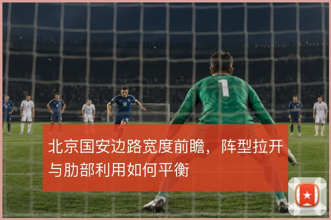 北京国安边路宽度前瞻，阵型拉开与肋部利用如何平衡