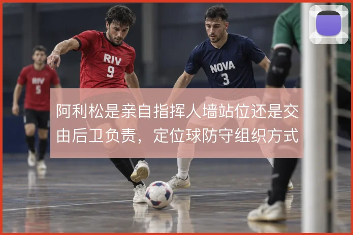 阿利松是亲自指挥人墙站位还是交由后卫负责,定位球防守组织方式存在取舍