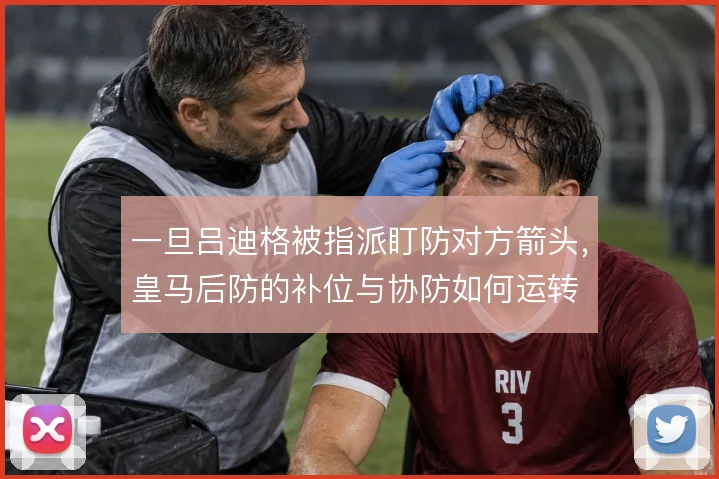 一旦吕迪格被指派盯防对方箭头，皇马后防的补位与协防如何运转