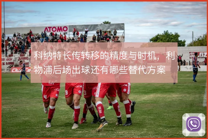 科纳特长传转移的精度与时机,利物浦后场出球还有哪些替代方案