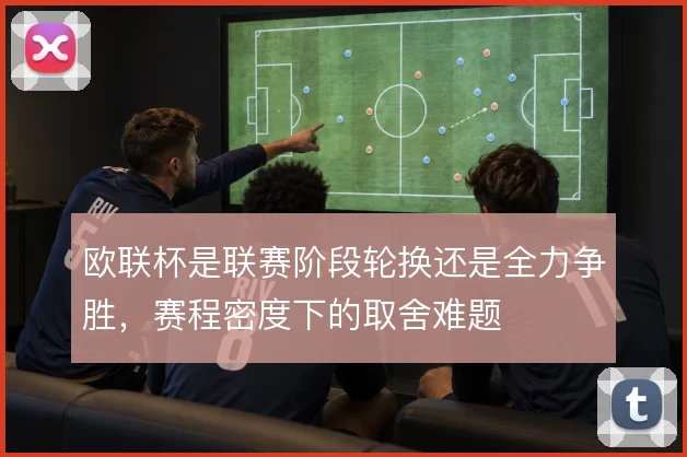 欧联杯是联赛阶段轮换还是全力争胜，赛程密度下的取舍难题