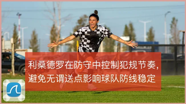 利桑德罗在防守中控制犯规节奏，避免无谓送点影响球队防线稳定