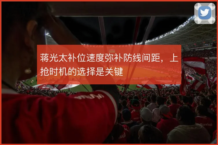 蒋光太补位速度弥补防线间距，上抢时机的选择是关键