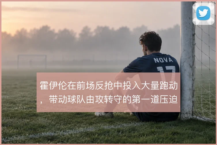 霍伊伦在前场反抢中投入大量跑动，带动球队由攻转守的第一道压迫