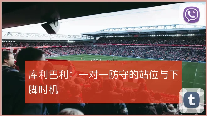 库利巴利:一对一防守的站位与下脚时机