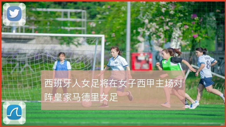 西班牙人女足将在女子西甲主场对阵皇家马德里女足