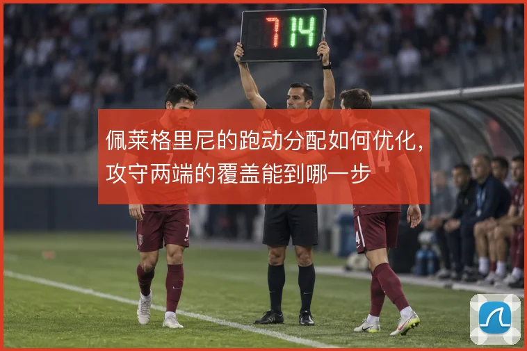 佩莱格里尼的跑动分配如何优化,攻守两端的覆盖能到哪一步