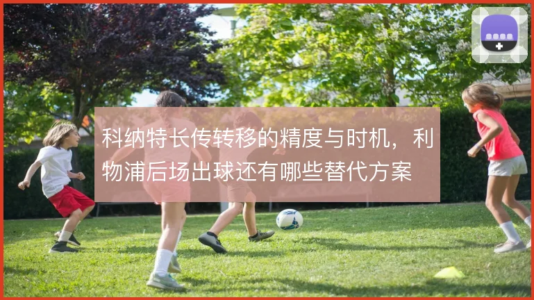 科纳特长传转移的精度与时机，利物浦后场出球还有哪些替代方案