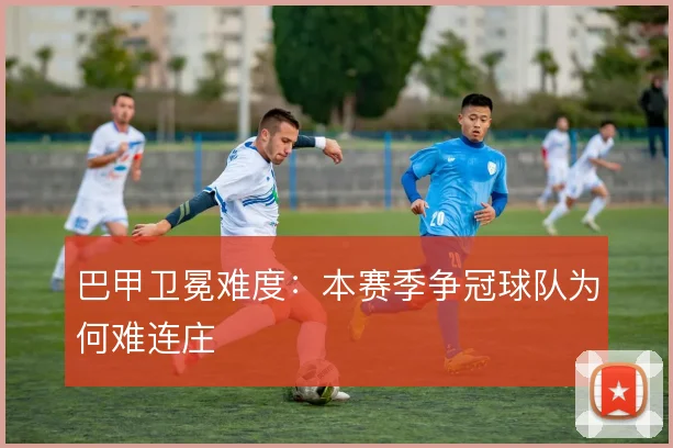 巴甲卫冕难度：本赛季争冠球队为何难连庄