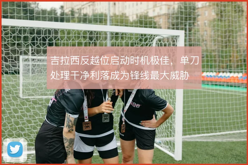 吉拉西反越位启动时机极佳,单刀处理干净利落成为锋线最大威胁