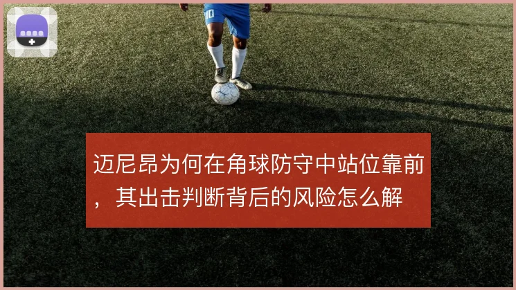 迈尼昂为何在角球防守中站位靠前,其出击判断背后的风险怎么解