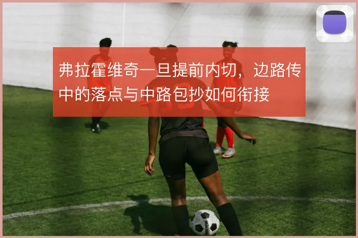 弗拉霍维奇一旦提前内切,边路传中的落点与中路包抄如何衔接