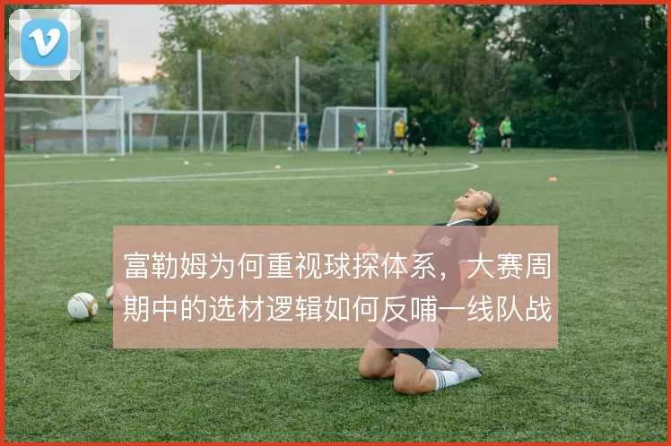 富勒姆为何重视球探体系，大赛周期中的选材逻辑如何反哺一线队战术