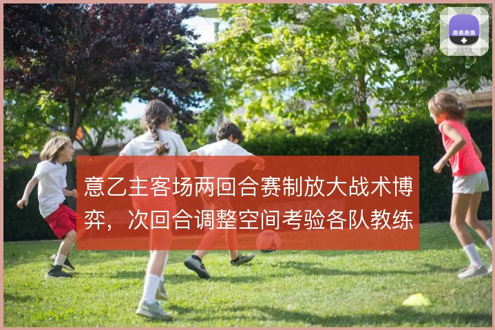意乙主客场两回合赛制放大战术博弈，次回合调整空间考验各队教练组应变