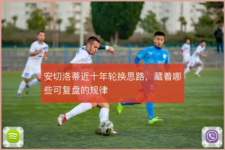 安切洛蒂近十年轮换思路，藏着哪些可复盘的规律