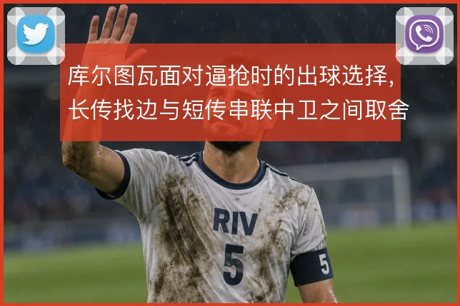 库尔图瓦面对逼抢时的出球选择,长传找边与短传串联中卫之间取舍