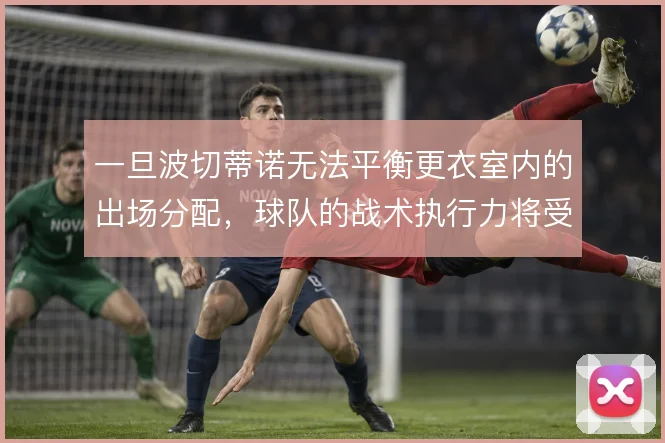 一旦波切蒂诺无法平衡更衣室内的出场分配,球队的战术执行力将受直接影响