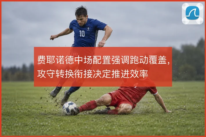 费耶诺德中场配置强调跑动覆盖，攻守转换衔接决定推进效率