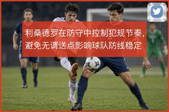 利桑德罗在防守中控制犯规节奏，避免无谓送点影响球队防线稳定