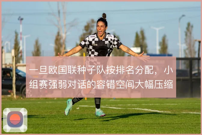 一旦欧国联种子队按排名分配,小组赛强弱对话的容错空间大幅压缩
