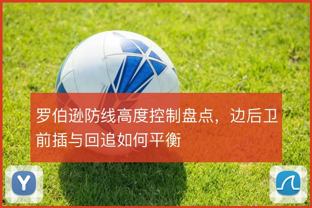 罗伯逊防线高度控制盘点,边后卫前插与回追如何平衡