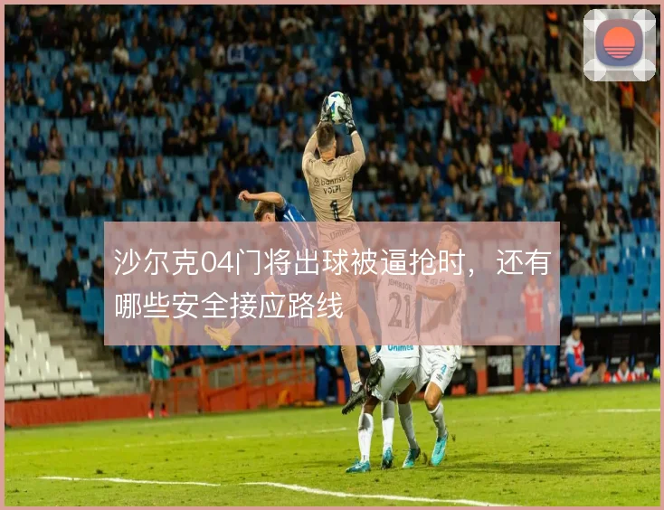 沙尔克04门将出球被逼抢时，还有哪些安全接应路线