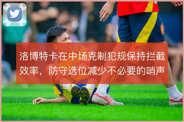 洛博特卡在中场克制犯规保持拦截效率,防守选位减少不必要的哨声