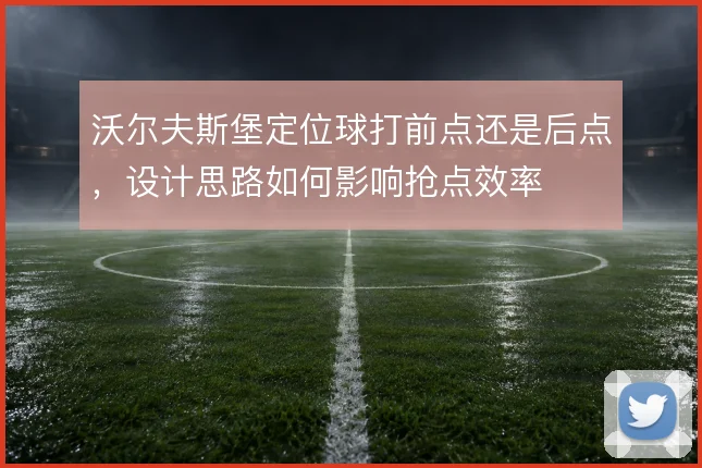沃尔夫斯堡定位球打前点还是后点，设计思路如何影响抢点效率