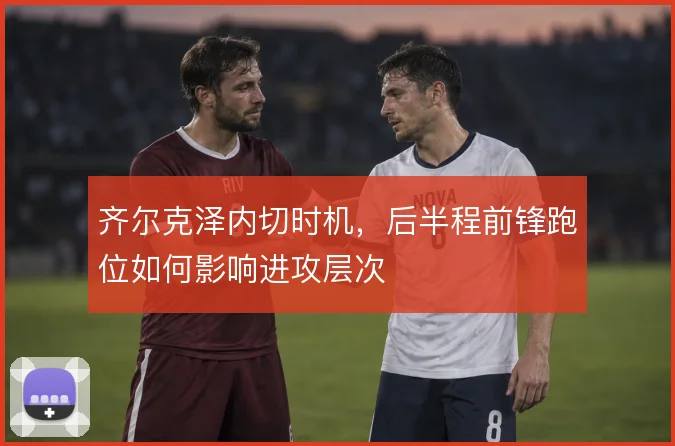 齐尔克泽内切时机,后半程前锋跑位如何影响进攻层次
