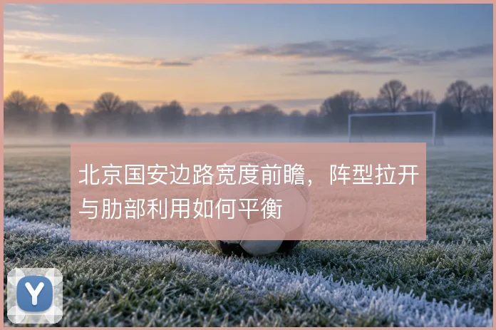 北京国安边路宽度前瞻，阵型拉开与肋部利用如何平衡