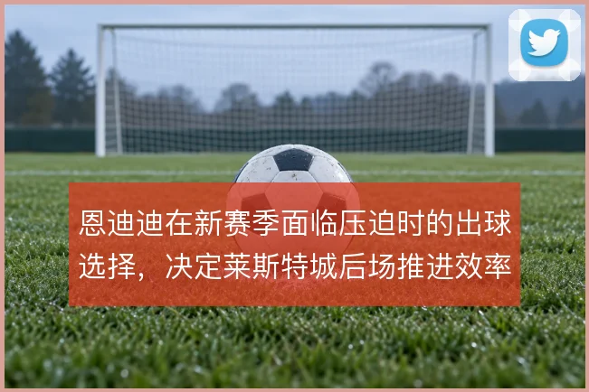恩迪迪在新赛季面临压迫时的出球选择，决定莱斯特城后场推进效率