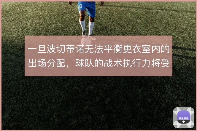 一旦波切蒂诺无法平衡更衣室内的出场分配，球队的战术执行力将受直接影响