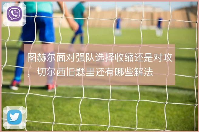 图赫尔面对强队选择收缩还是对攻,切尔西旧题里还有哪些解法
