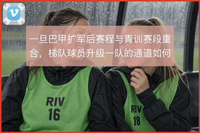 一旦巴甲扩军后赛程与青训赛段重合，梯队球员升级一队的通道如何保障