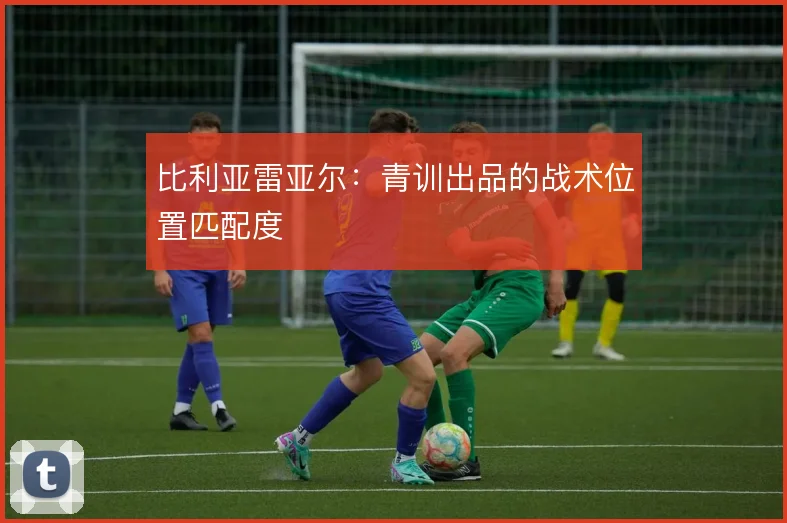比利亚雷亚尔：青训出品的战术位置匹配度