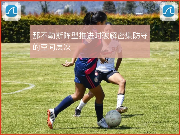 那不勒斯阵型推进时破解密集防守的空间层次