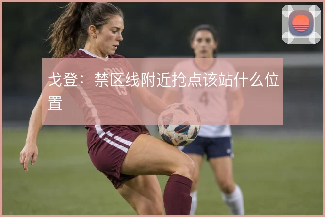 戈登:禁区线附近抢点该站什么位置