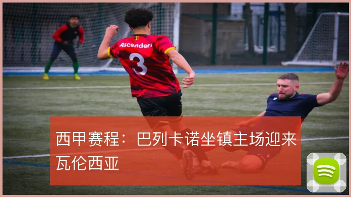 西甲赛程：巴列卡诺坐镇主场迎来瓦伦西亚