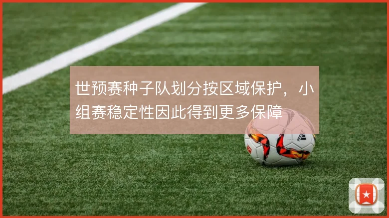 世预赛种子队划分按区域保护，小组赛稳定性因此得到更多保障