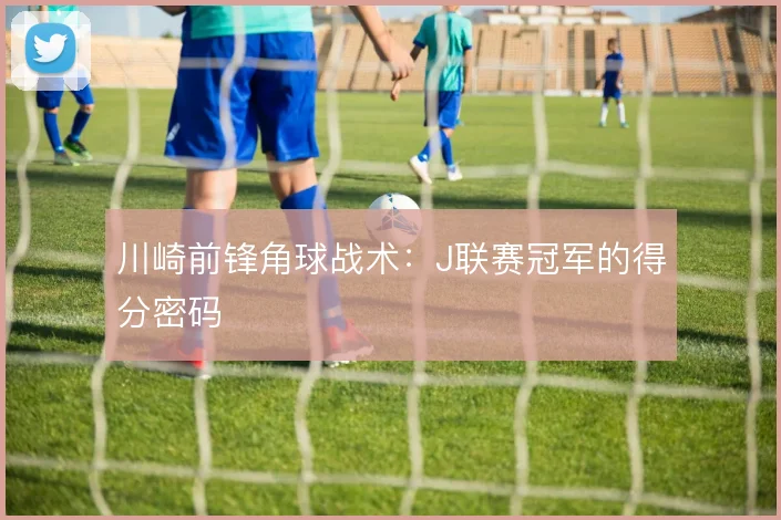 川崎前锋角球战术:J联赛冠军的得分密码