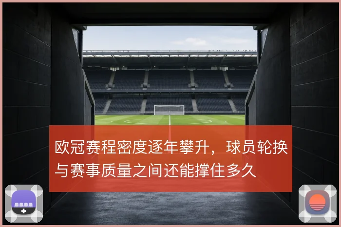 欧冠赛程密度逐年攀升,球员轮换与赛事质量之间还能撑住多久