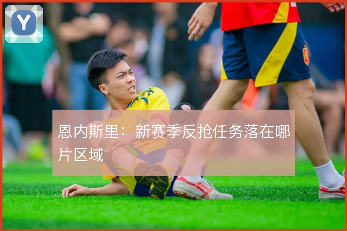 恩内斯里:新赛季反抢任务落在哪片区域